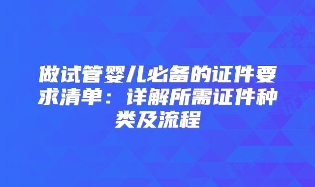 做试管婴儿必备的证件要求清单：详解所需证件种类及流程