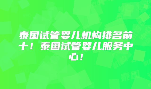 泰国试管婴儿机构排名前十!泰国试管婴儿服务中心!