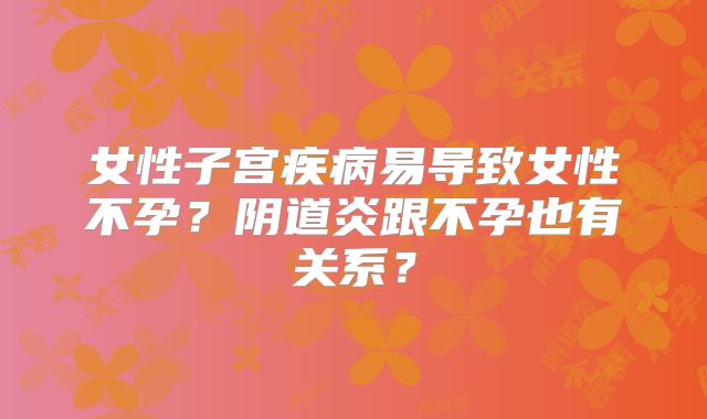 女性子宫疾病易导致女性不孕？阴道炎跟不孕也有关系？