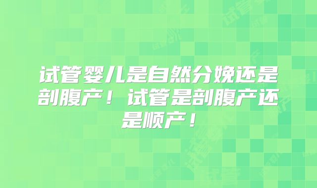 试管婴儿是自然分娩还是剖腹产!试管是剖腹产还是顺产!