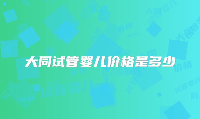 大同试管婴儿价格是多少