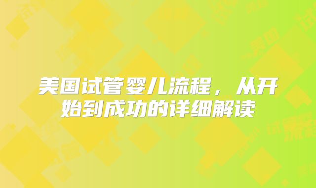 美国试管婴儿流程，从开始到成功的详细解读
