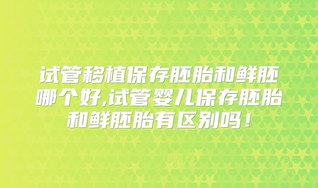 试管移植保存胚胎和鲜胚哪个好,试管婴儿保存胚胎和鲜胚胎有区别吗！