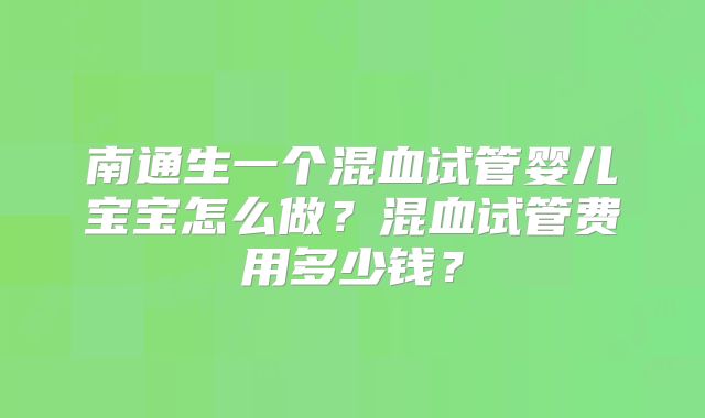 南通生一个混血试管婴儿宝宝怎么做?混血试管费用多少钱?
