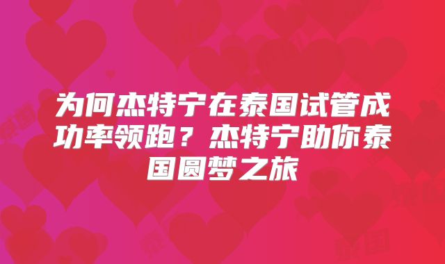 为何杰特宁在泰国试管成功率领跑？杰特宁助你泰国圆梦之旅