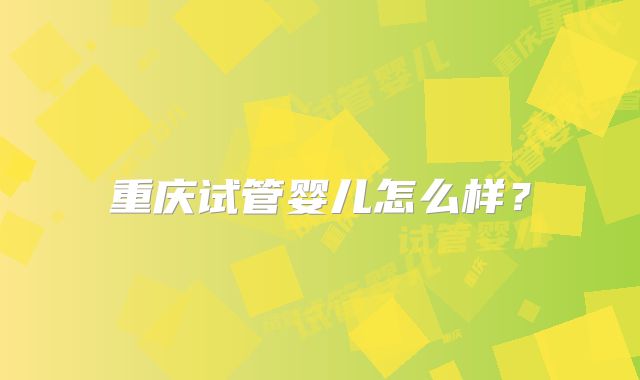 重庆试管婴儿怎么样？
