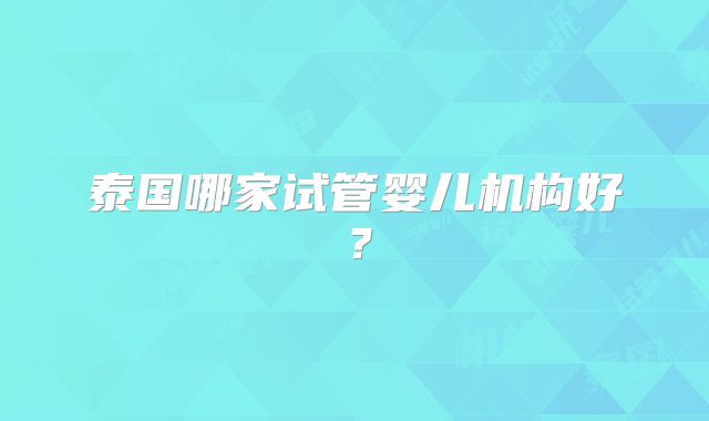 泰国哪家试管婴儿机构好？