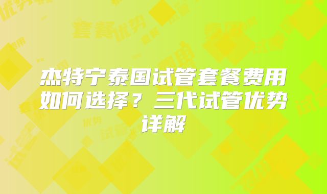 杰特宁泰国试管套餐费用如何选择？三代试管优势详解