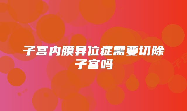 子宫内膜异位症需要切除子宫吗