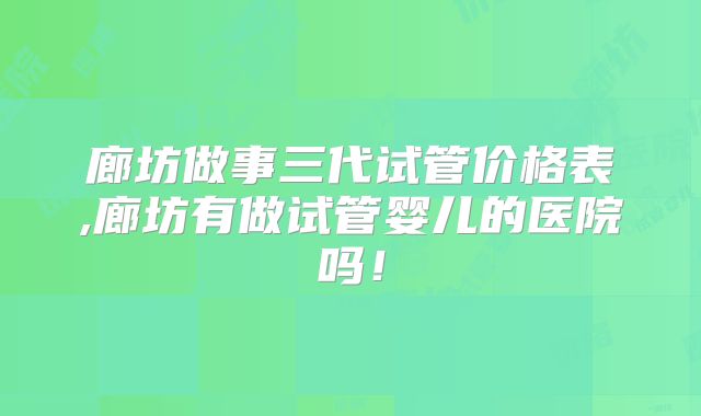 廊坊做事三代试管价格表,廊坊有做试管婴儿的医院吗！