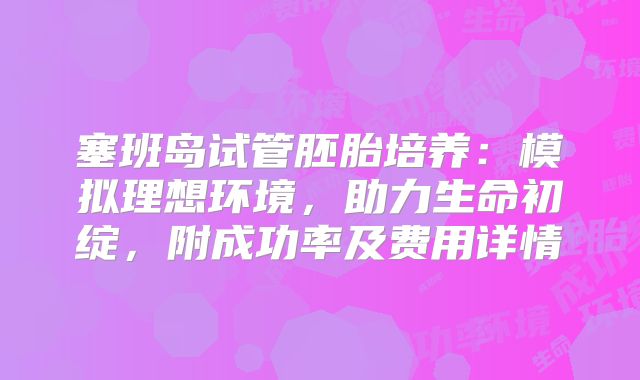 塞班岛试管胚胎培养：模拟理想环境，助力生命初绽，附成功率及费用详情