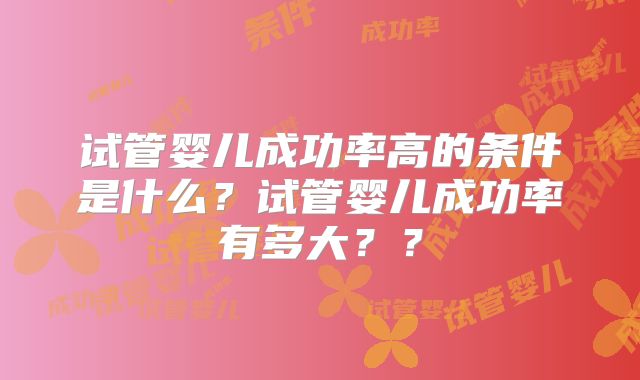 试管婴儿成功率高的条件是什么?试管婴儿成功率有多大??