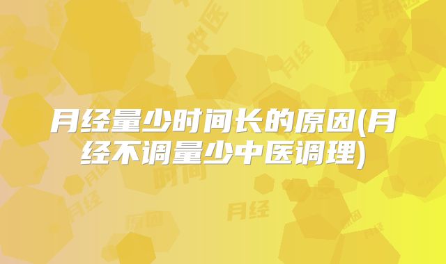 月经量少时间长的原因(月经不调量少中医调理)