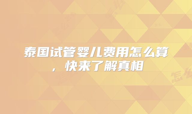 泰国试管婴儿费用怎么算，快来了解真相