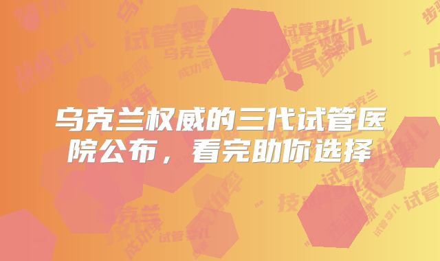 乌克兰权威的三代试管医院公布,看完助你选择