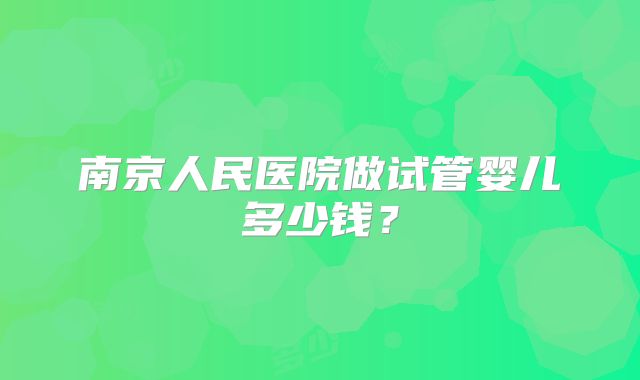 南京人民医院做试管婴儿多少钱？
