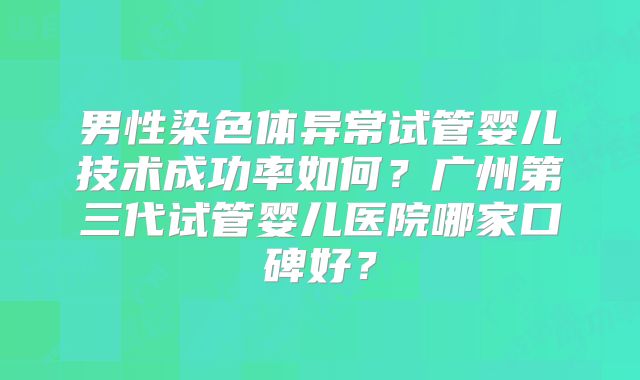 男性染色体异常试管婴儿技术成功率如何?广州第三代试管婴儿医院哪家口碑好?