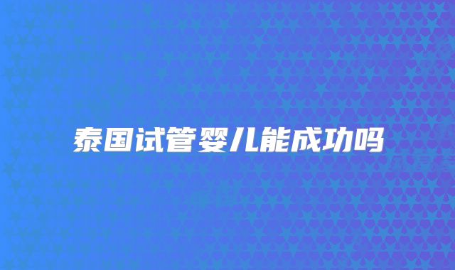 泰国试管婴儿能成功吗