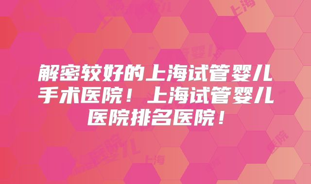 解密较好的上海试管婴儿手术医院!上海试管婴儿医院排名医院!