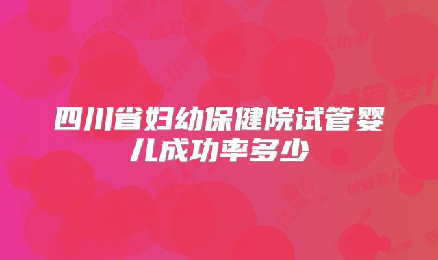 四川省妇幼保健院试管婴儿成功率多少