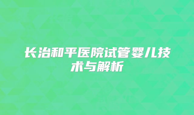 长治和平医院试管婴儿技术与解析