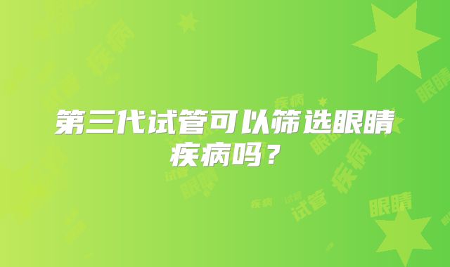 第三代试管可以筛选眼睛疾病吗？