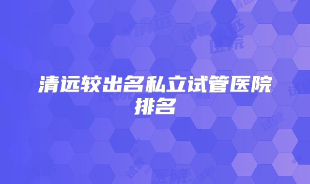 清远较出名私立试管医院排名