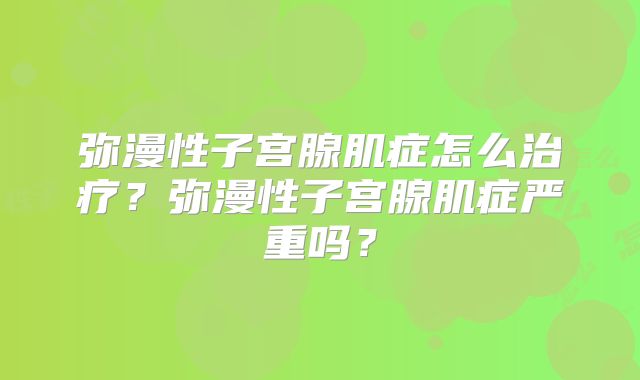 弥漫性子宫腺肌症怎么治疗？弥漫性子宫腺肌症严重吗？