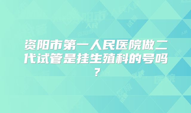 资阳市第一人民医院做二代试管是挂生殖科的号吗？