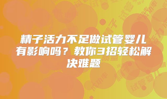 精子活力不足做试管婴儿有影响吗？教你3招轻松解决难题