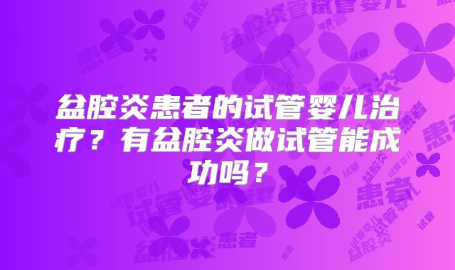 盆腔炎患者的试管婴儿治疗?有盆腔炎做试管能成功吗?