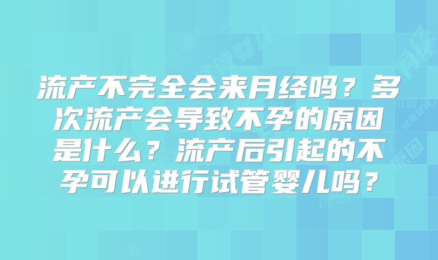 流产不完全会来月经吗？多次流产会导致不孕的原因是什么？流产后引起的不孕可以进行试管婴儿吗？