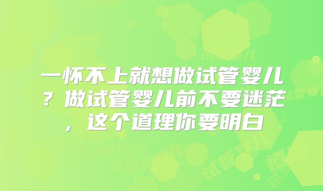 一怀不上就想做试管婴儿？做试管婴儿前不要迷茫，这个道理你要明白