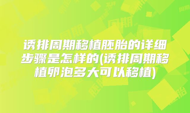 诱排周期移植胚胎的详细步骤是怎样的(诱排周期移植卵泡多大可以移植)
