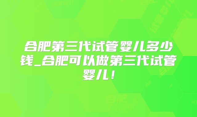合肥第三代试管婴儿多少钱_合肥可以做第三代试管婴儿！