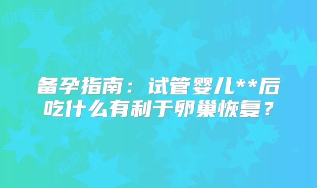 备孕指南：试管婴儿**后吃什么有利于卵巢恢复？
