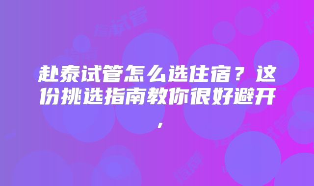赴泰试管怎么选住宿？这份挑选指南教你很好避开，