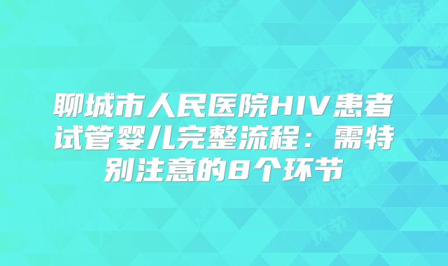 聊城市人民医院HIV患者试管婴儿完整流程：需特别注意的8个环节