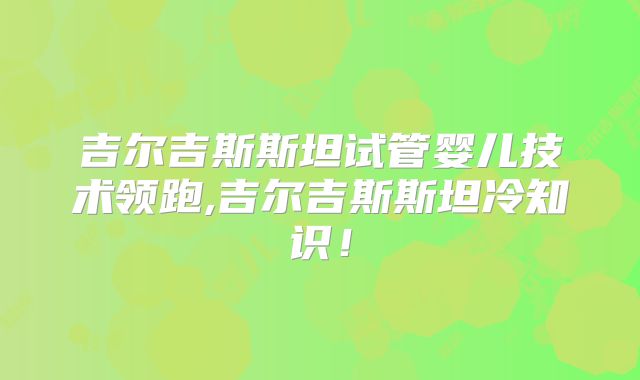 吉尔吉斯斯坦试管婴儿技术领跑,吉尔吉斯斯坦冷知识！