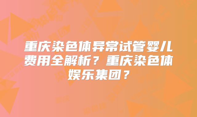 重庆染色体异常试管婴儿费用全解析？重庆染色体娱乐集团？