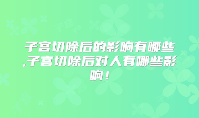 子宫切除后的影响有哪些,子宫切除后对人有哪些影响!
