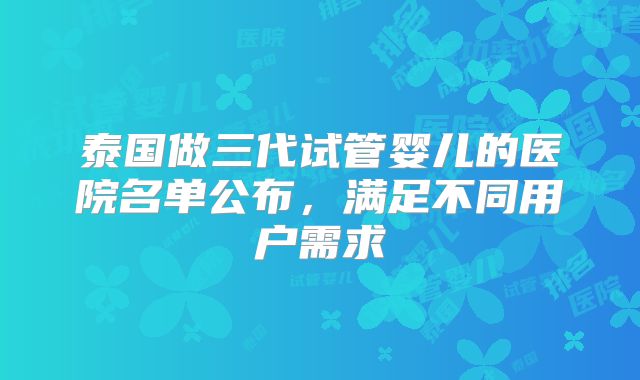 泰国做三代试管婴儿的医院名单公布，满足不同用户需求