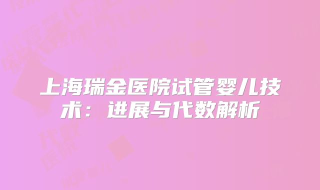 上海瑞金医院试管婴儿技术：进展与代数解析