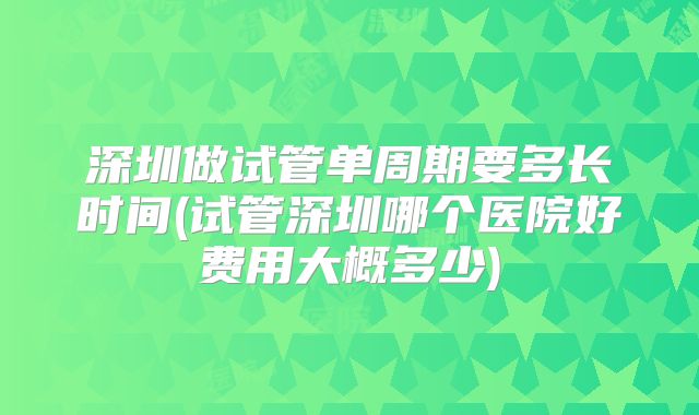深圳做试管单周期要多长时间(试管深圳哪个医院好费用大概多少)