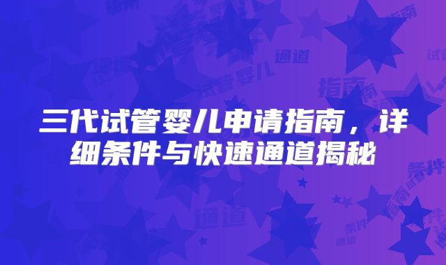 三代试管婴儿申请指南,详细条件与快速通道揭秘