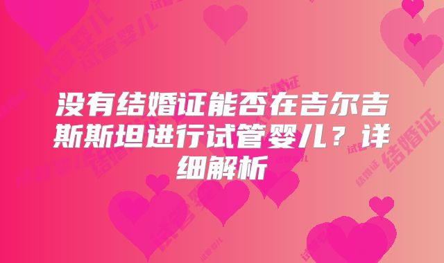 没有结婚证能否在吉尔吉斯斯坦进行试管婴儿？详细解析