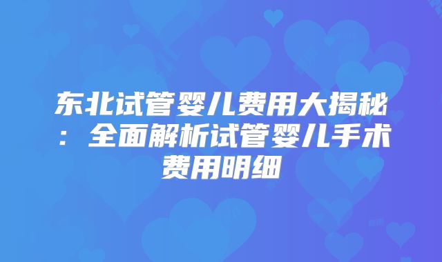 东北试管婴儿费用大揭秘：全面解析试管婴儿手术费用明细