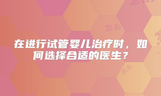 在进行试管婴儿治疗时，如何选择合适的医生？