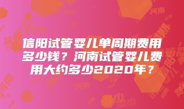 信阳试管婴儿单周期费用多少钱？河南试管婴儿费用大约多少2020年？