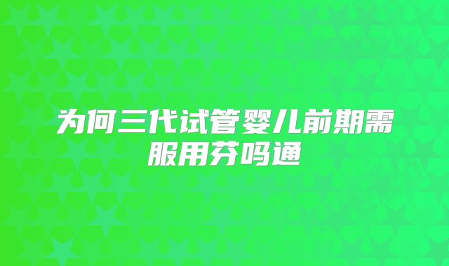 为何三代试管婴儿前期需服用芬吗通